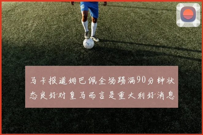 马卡报道姆巴佩全场踢满90分钟状态良好对皇马而言是重大利好消息