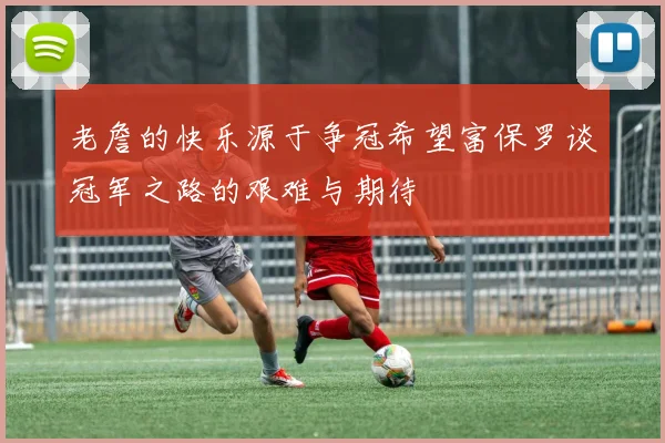 老詹的快乐源于争冠希望富保罗谈冠军之路的艰难与期待