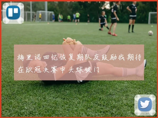 梅里诺回忆恢复期队友鼓励我期待在欧冠决赛中头球破门