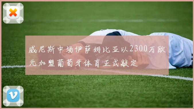 威尼斯中场伊萨姆比亚以2300万欧元加盟葡萄牙体育正式敲定