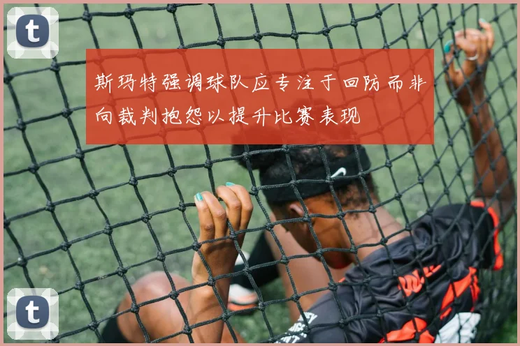 斯玛特强调球队应专注于回防而非向裁判抱怨以提升比赛表现