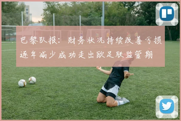 巴黎队报：财务状况持续改善亏损逐年减少成功走出欧足联监管期
