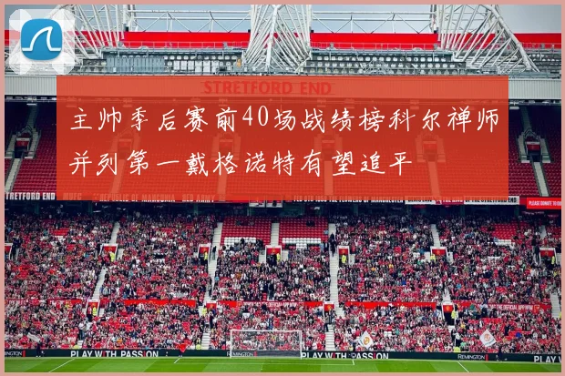 主帅季后赛前40场战绩榜科尔禅师并列第一戴格诺特有望追平