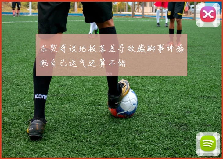 东契奇谈地板落差导致崴脚事件感慨自己运气还算不错