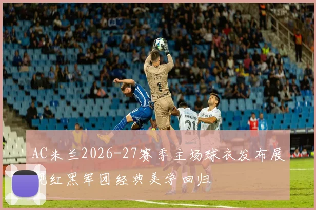 AC米兰2026-27赛季主场球衣发布展现红黑军团经典美学回归
