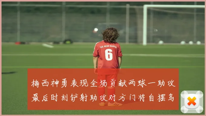 梅西神勇表现全场贡献两球一助攻最后时刻铲射助攻对方门将自摆乌龙