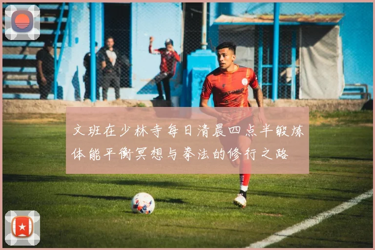 文班在少林寺每日清晨四点半锻炼体能平衡冥想与拳法的修行之路