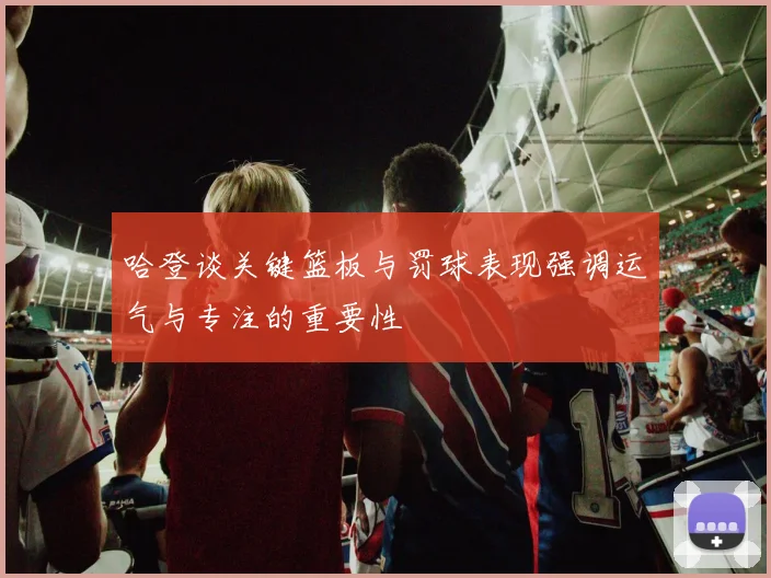 哈登谈关键篮板与罚球表现强调运气与专注的重要性