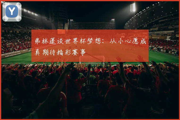 弗林蓬谈世界杯梦想：从小心愿成真期待精彩赛事