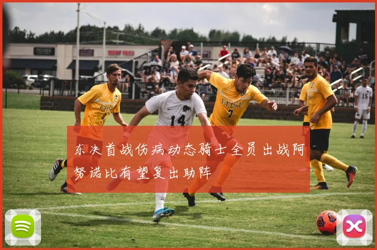 东决首战伤病动态骑士全员出战阿努诺比有望复出助阵