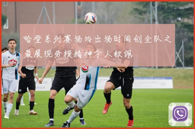 哈登系列赛场均出场时间创全队之最展现劳模精神令人钦佩