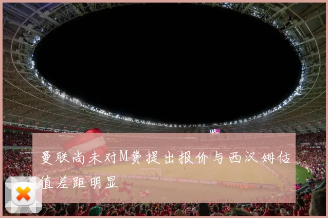 曼联尚未对M费提出报价与西汉姆估值差距明显
