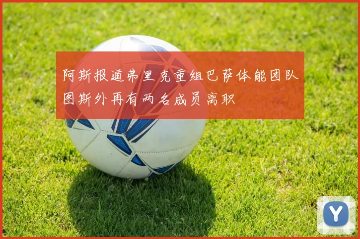 阿斯报道弗里克重组巴萨体能团队图斯外再有两名成员离职