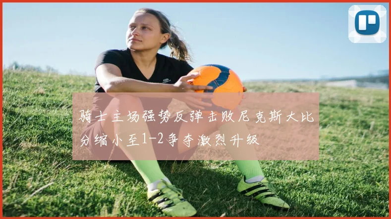 骑士主场强势反弹击败尼克斯大比分缩小至1-2争夺激烈升级