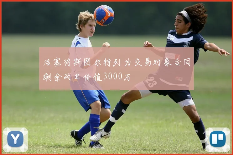 活塞将斯图尔特列为交易对象合同剩余两年价值3000万